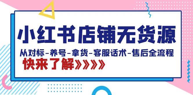 小红书店铺无货源：从对标-养号-拿货-客服话术-售后全流程（20节课）-学途在线