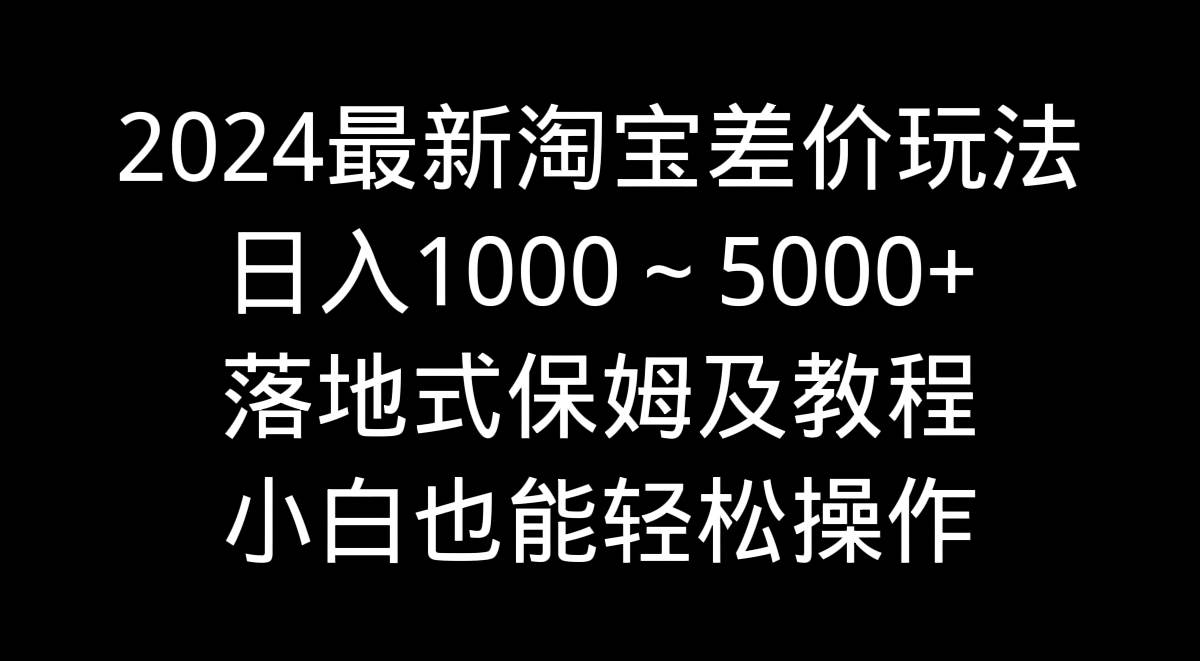 2024最新淘宝差价玩法，日入1000～5000+落地式保姆及教程 小白也能轻松操作-学途在线