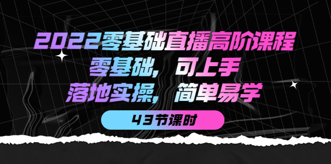 2022零基础直播高阶课程：零基础，可上手，落地实操，简单易学（43节课）-学途在线