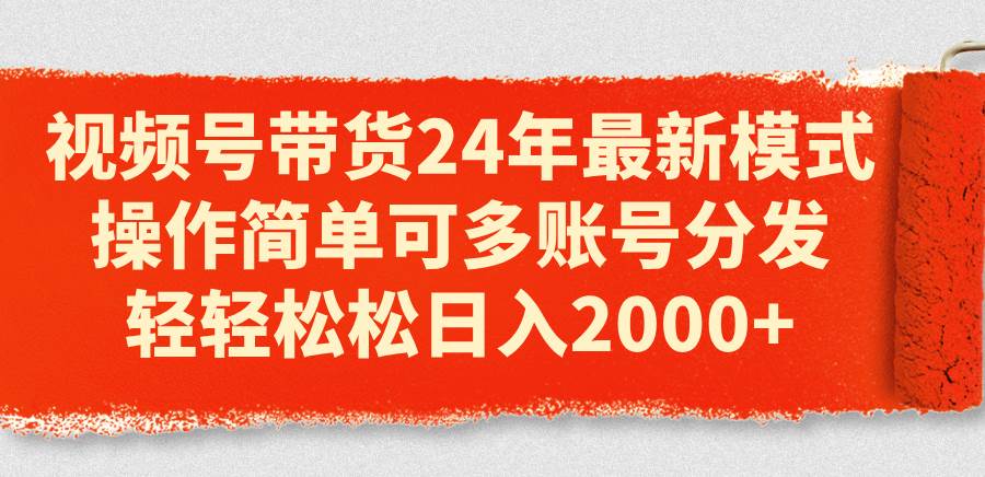视频号带货24年最新模式，操作简单可多账号分发，轻轻松松日入2000+-学途在线