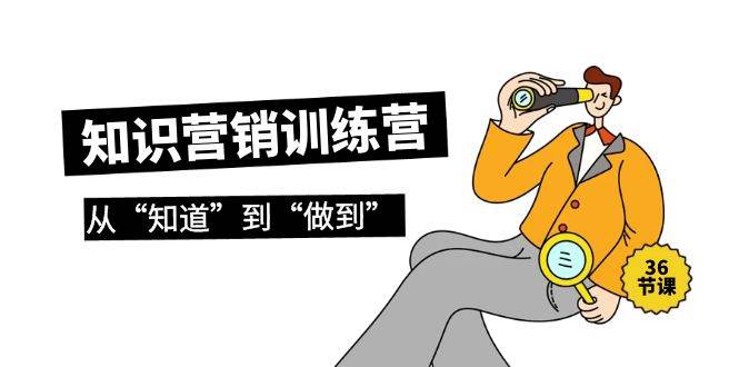 知识营销训练营·实操班，从“知道”到“做到”（36节课）-学途在线