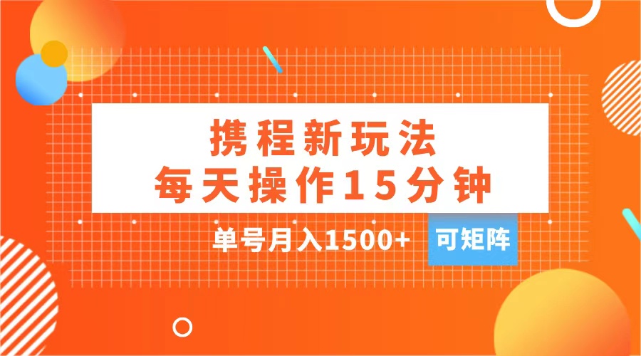 玩赚携程APP，每天简单操作15分钟，单号月入1500+，可矩阵-学途在线