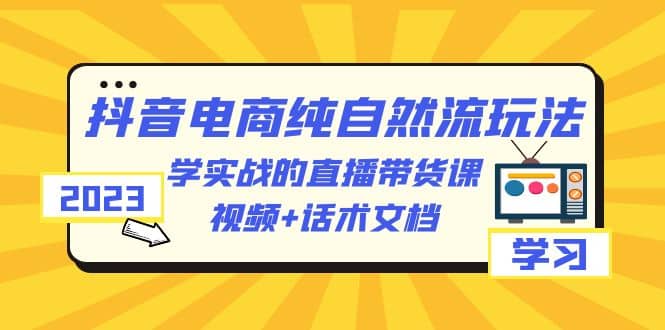 2023抖音电商·纯自然流玩法：学实战的直播带货课，视频+话术文档-学途在线