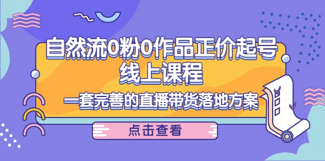 自然流0粉0作品正价起号线上课程：一套完善的直播带货落地方案-学途在线