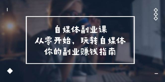 自媒体-副业课，从0开始，玩转自媒体——你的副业赚钱指南（58节课）-学途在线