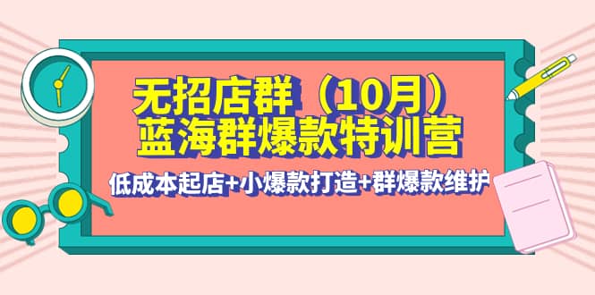 无招店群·蓝海群爆款特训营(10月新课) 低成本起店+小爆款打造+群爆款维护-学途在线