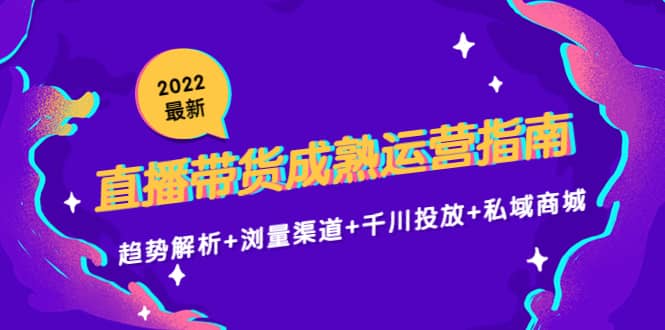 2022最新直播带货成熟运营指南：趋势解析+浏量渠道+千川投放+私域商城-学途在线