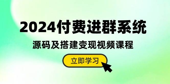 2024付费进群系统，源码及搭建变现视频课程（教程+源码）-学途在线
