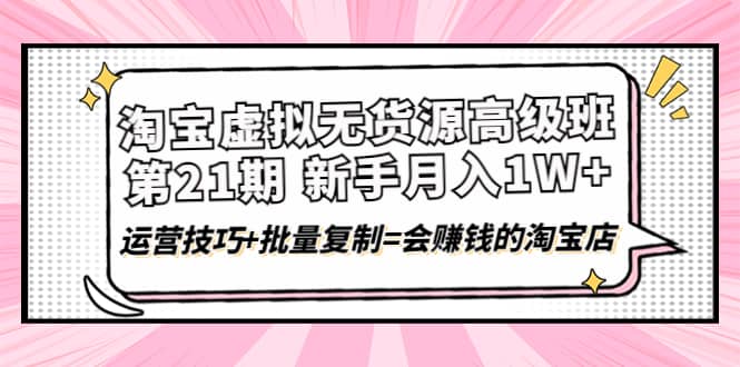 淘宝虚拟无货源高级班【第21期】运营技巧+批量复制=会赚钱的淘宝店-学途在线