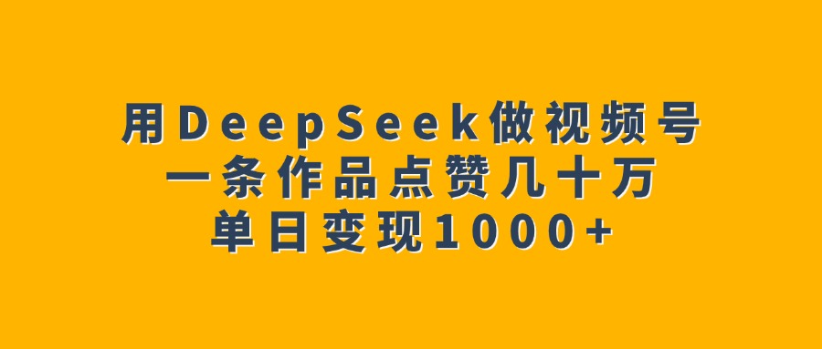 用DeepSeek做视频号，一条作品点赞几十万，单日变现1000+-学途在线