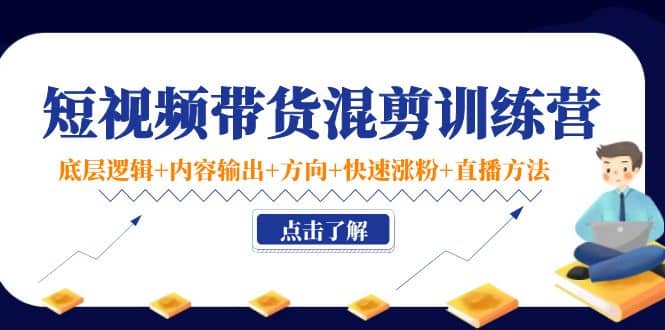 短视频带货混剪训练营：底层逻辑+内容输出+方向+快速涨粉+直播方法！-学途在线