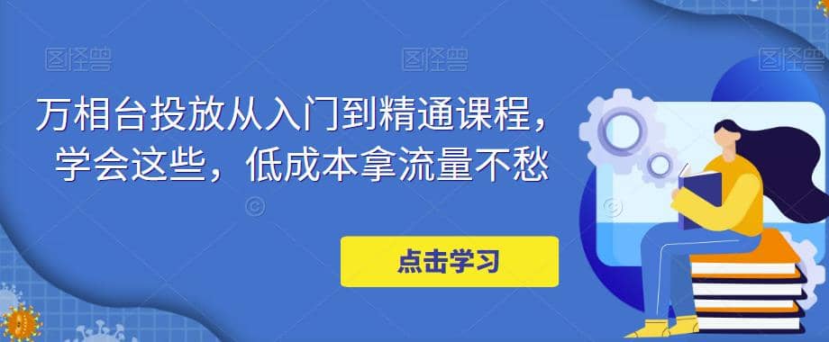 万相台投放·新手到精通课程，学会这些，低成本拿流量不愁-学途在线