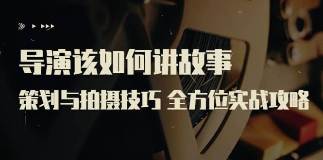 图片[1]-导演该如何讲故事：策划与拍摄技巧 全方位实战攻略（8节课 原价799）-xx网创