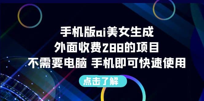 手机版ai美女生成-外面收费288的项目，不需要电脑，手机即可快速使用-学途在线