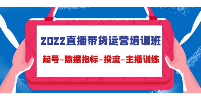 2022直播带货运营培训班：起号-数据指标-投流-主播训练（15节）-学途在线