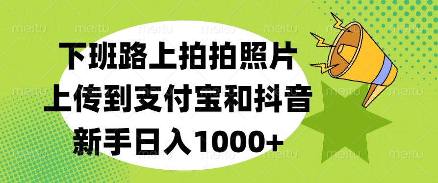 下班路上拍拍照片，上传到支付宝和抖音，新手日入1000+-学途在线