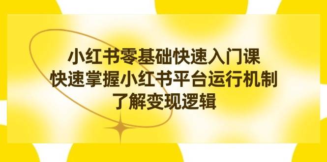 小红书0基础快速入门课，快速掌握小红书平台运行机制，了解变现逻辑-学途在线