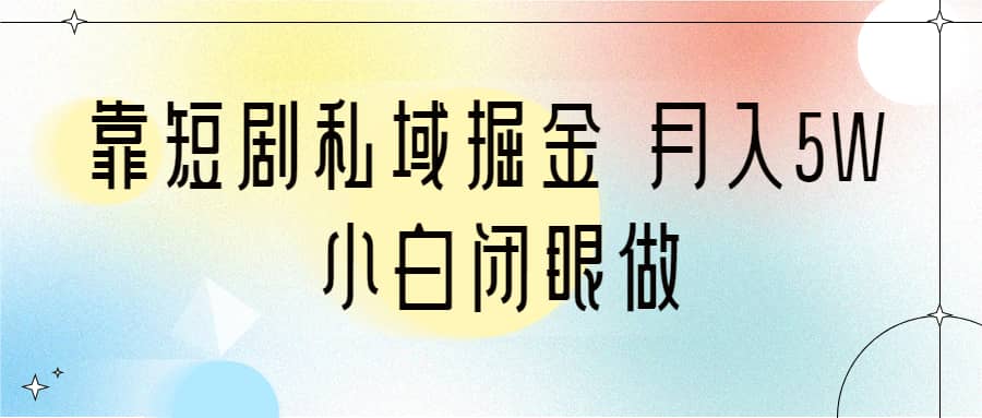 靠短剧私域掘金 月入5W 小白闭眼做（教程+2T资料）-学途在线