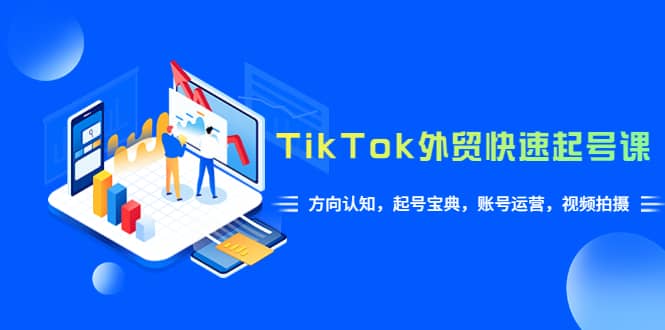 TikTok/外贸·快速起号课，方向认知，起号宝典，账号运营，视频拍摄(33节)-学途在线
