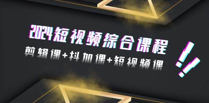 2024短视频综合课程，剪辑课+抖加课+短视频课（48节）-学途在线