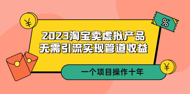 2023淘宝卖虚拟产品，无需引流实现管道收益 一个项目能操作十年-学途在线