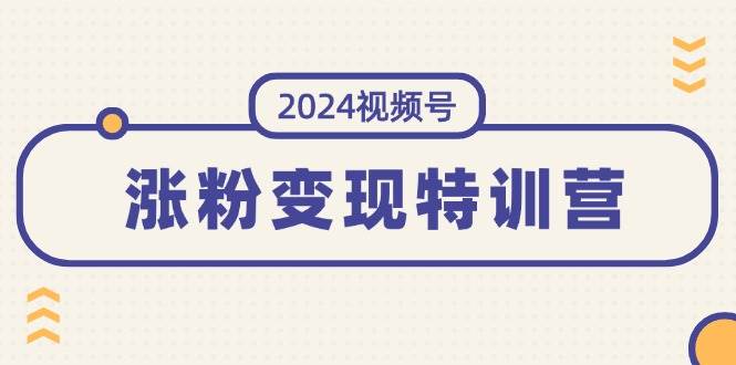 2024视频号-涨粉变现特训营：一站式打造稳定视频号涨粉变现模式（10节）-学途在线