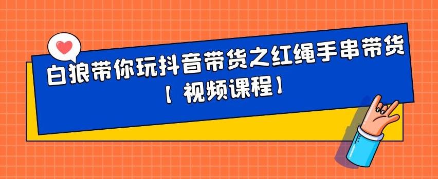 白狼带你玩抖音带货之红绳手串带货【视频课程】-学途在线