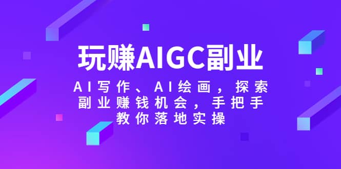 玩赚AIGC副业-AI写作、AI绘画，探索副业赚钱机会，手把手教你落地实操-学途在线