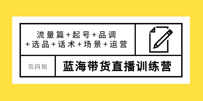 第四期蓝海带货直播训练营：流量篇+起号+品调+选品+话术+场景+运营-学途在线