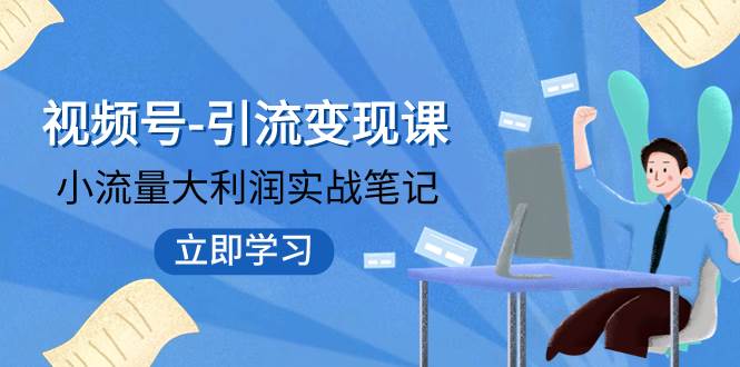 视频号-引流变现课：小流量大利润实战笔记  冲破传统思维 重塑品牌格局!-学途在线