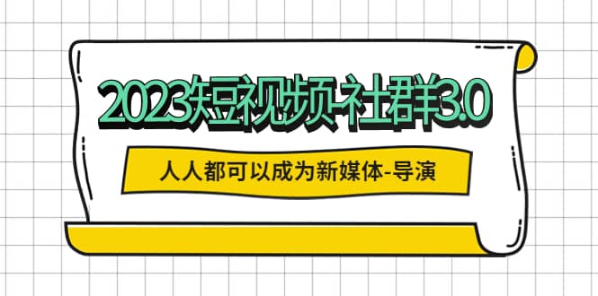 2023短视频-社群3.0，人人都可以成为新媒体-导演 (包含内部社群直播课全套)-学途在线