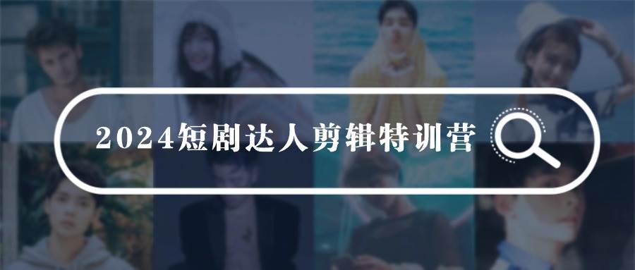 2024短剧达人剪辑特训营，适合宝爸宝妈的0基础剪辑训练营（51节课）-学途在线
