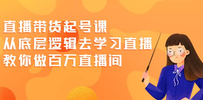 直播带货起号课，从底层逻辑去学习直播 教你做百万直播间-学途在线