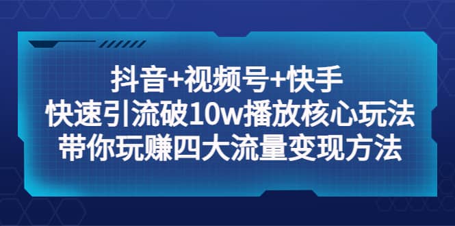 抖音+视频号+快手 快速引流破10w播放核心玩法：带你玩赚四大流量变现方法-学途在线