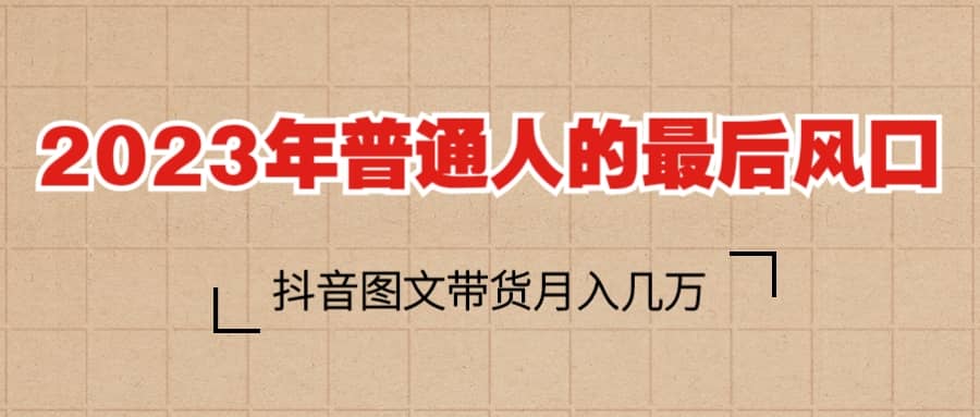 2023普通人的最后风口，抖音图文带货月入几万+-学途在线