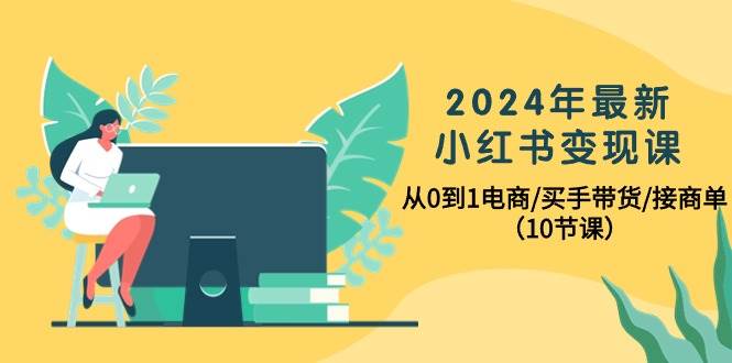 2024年最新小红书变现课，从0到1电商/买手带货/接商单（10节课）-学途在线