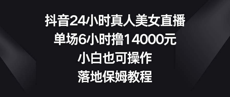 抖音24小时真人美女直播，单场6小时撸14000元，小白也可操作，落地保姆教程-学途在线