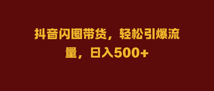抖音闪图带货，轻松引爆流量，日入500+-学途在线