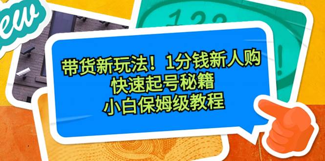 带货新玩法！1分钱新人购，快速起号秘籍！小白保姆级教程-学途在线