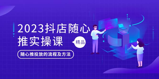 2023抖店随心推实操课，搞懂抖音小店随心推投放的流程及方法-学途在线