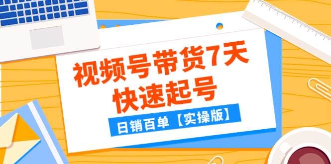 某公众号付费文章：视频号带货7天快速起号，日销百单【实操版】-学途在线