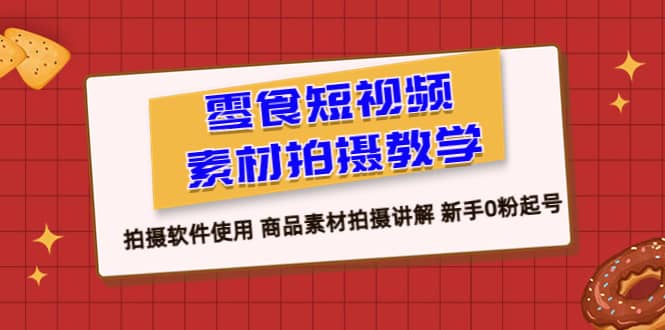 零食 短视频素材拍摄教学，拍摄软件使用 商品素材拍摄讲解 新手0粉起号-学途在线