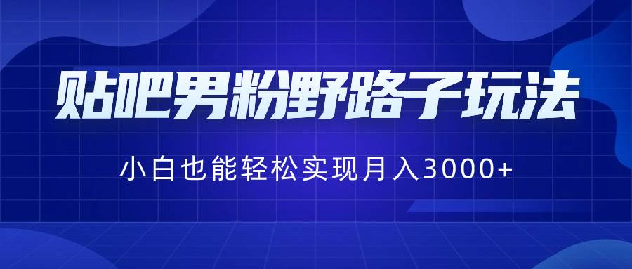 贴吧男粉野路子玩法，小白也能轻松实现月入3000+-学途在线