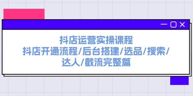 抖店运营实操课程：抖店开通流程/后台搭建/选品/搜索/达人/截流完整篇-学途在线