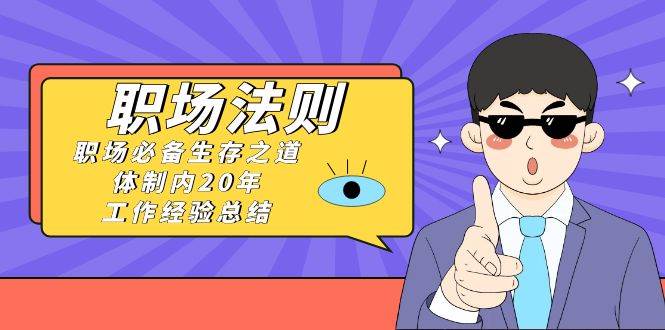 《职场法则》职场必备生存之道，体制内20年 工作经验总结（17节课）-学途在线