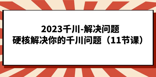2023千川-解决问题，硬核解决你的千川问题（11节课）-学途在线