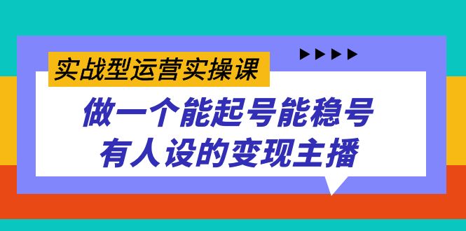 实战型运营实操课，做一个能起号能稳号有人设的变现主播-学途在线