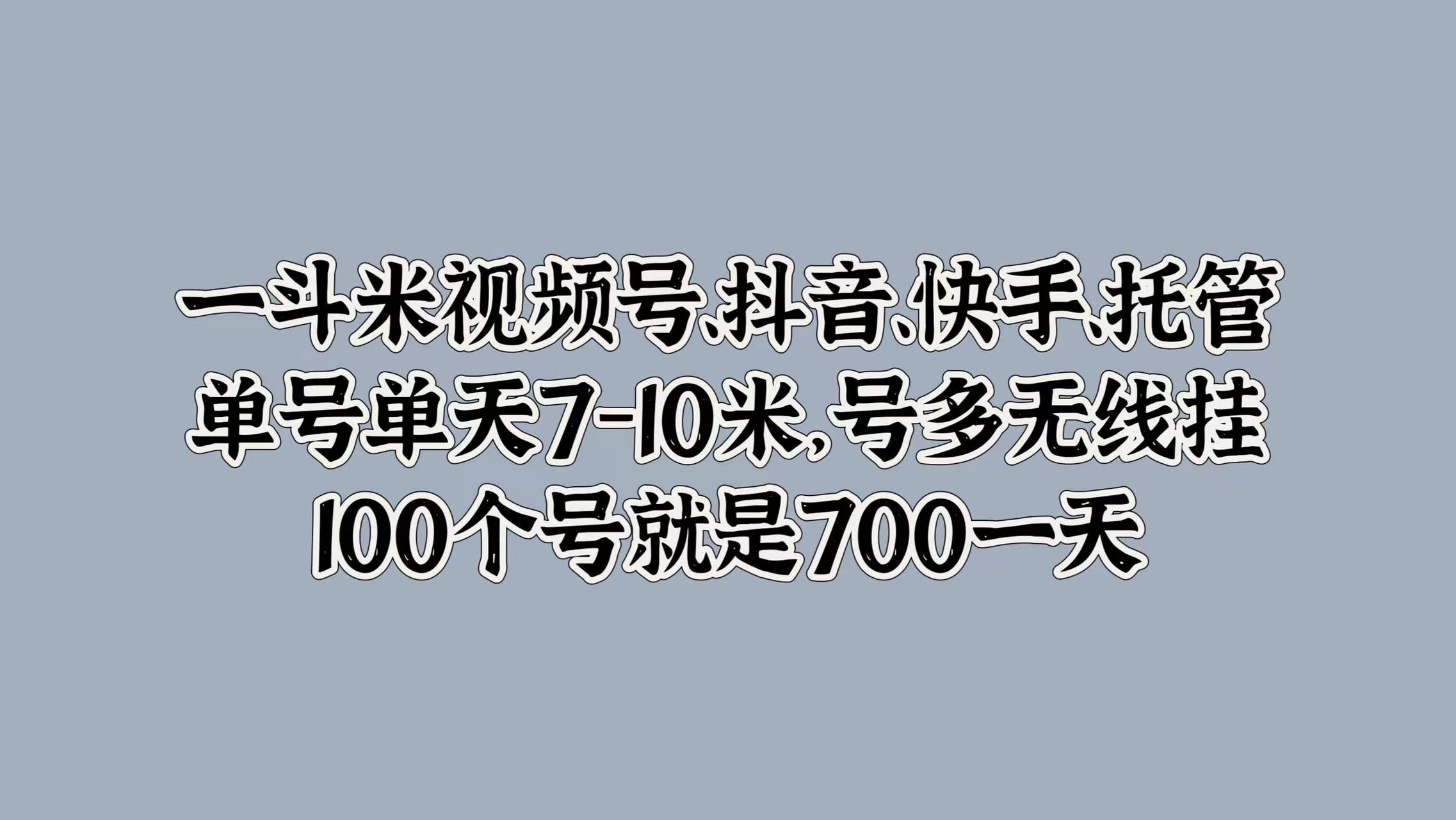 一斗米视频号、抖音、快手、托管，单号单天7-10米，号多无线挂，100个号就是700一天-学途在线