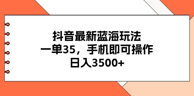 抖音最新蓝海玩法，一单35，手机即可操作，日入3500+，不了解一下真是…-学途在线