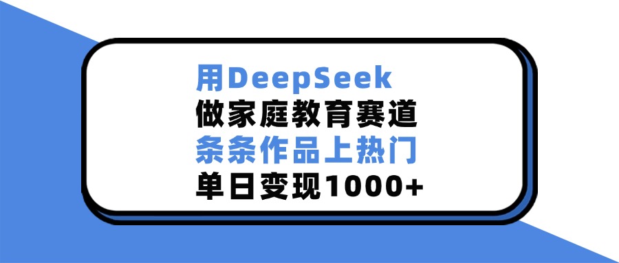 用DeepSeek做家庭教育赛道，条条作品上热门，单日变现1000+-学途在线